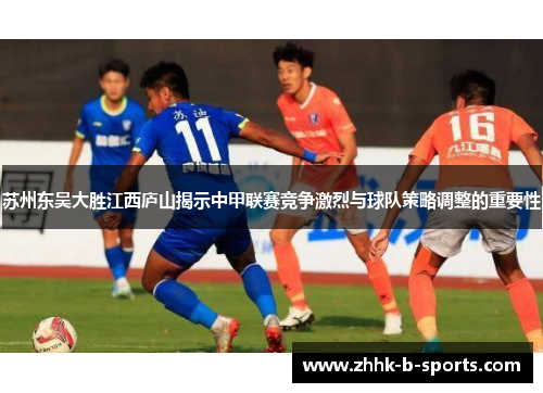 苏州东吴大胜江西庐山揭示中甲联赛竞争激烈与球队策略调整的重要性 苏州东吴大胜江西庐山揭示中甲联赛竞争激烈与球队策略调整的重要性
