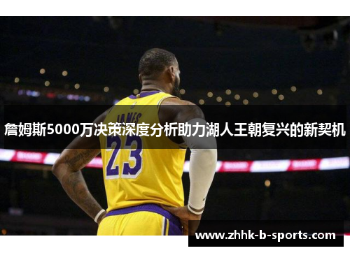 詹姆斯5000万决策深度分析助力湖人王朝复兴的新契机