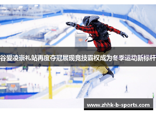 谷爱凌崇礼站再度夺冠展现竞技霸权成为冬季运动新标杆