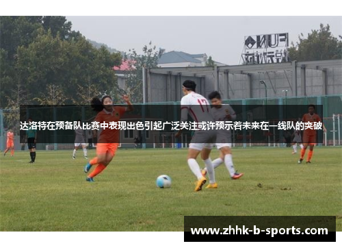 达洛特在预备队比赛中表现出色引起广泛关注或许预示着未来在一线队的突破