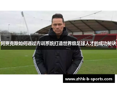 阿贾克斯如何通过青训系统打造世界级足球人才的成功秘诀 阿贾克斯如何通过青训系统打造世界级足球人才的成功秘诀