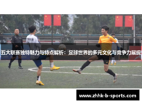 五大联赛独特魅力与特点解析:足球世界的多元文化与竞争力展现 五大联赛独特魅力与特点解析:足球世界的多元文化与竞争力展现