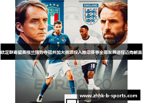 欧足联寄望英格兰强势夺冠并加大资源投入推动赛事全面发展进程迈向新高 欧足联寄望英格兰强势夺冠并加大资源投入推动赛事全面发展进程迈向新高