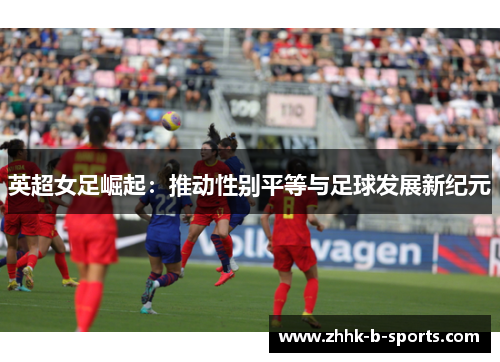 英超女足崛起：推动性别平等与足球发展新纪元