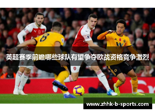 英超赛季前瞻哪些球队有望争夺欧战资格竞争激烈 英超赛季前瞻哪些球队有望争夺欧战资格竞争激烈