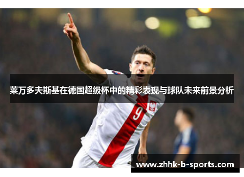 莱万多夫斯基在德国超级杯中的精彩表现与球队未来前景分析 莱万多夫斯基在德国超级杯中的精彩表现与球队未来前景分析