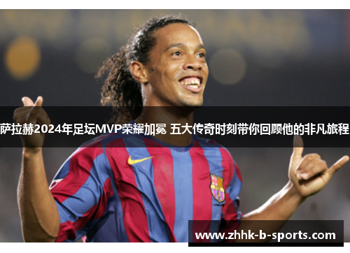 萨拉赫2024年足坛MVP荣耀加冕 五大传奇时刻带你回顾他的非凡旅程 萨拉赫2024年足坛MVP荣耀加冕 五大传奇时刻带你回顾他的非凡旅程