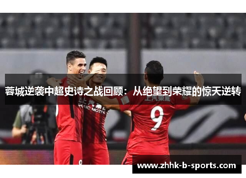 蓉城逆袭中超史诗之战回顾：从绝望到荣耀的惊天逆转