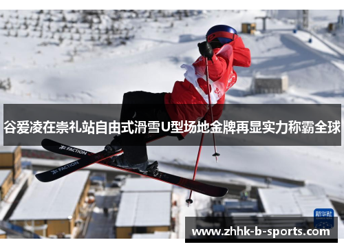 谷爱凌在崇礼站自由式滑雪U型场地金牌再显实力称霸全球