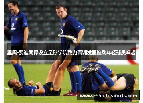 里奥·费迪南德设立足球学院致力青训发展推动年轻球员崛起