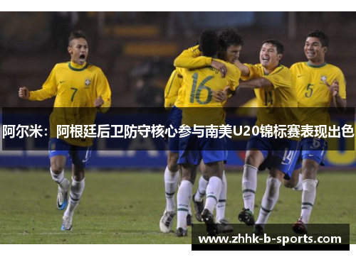 阿尔米：阿根廷后卫防守核心参与南美U20锦标赛表现出色