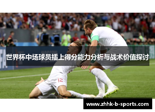 世界杯中场球员插上得分能力分析与战术价值探讨