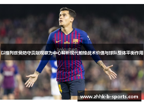 以格列兹曼防守贡献观察为中心解析现代前锋战术价值与球队整体平衡作用