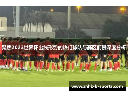 聚焦2023世界杯出线形势的热门球队与赛区前景深度分析 聚焦2023世界杯出线形势的热门球队与赛区前景深度分析