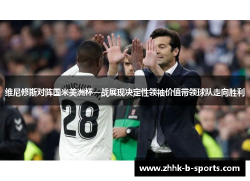 维尼修斯对阵国米美洲杯一战展现决定性领袖价值带领球队走向胜利