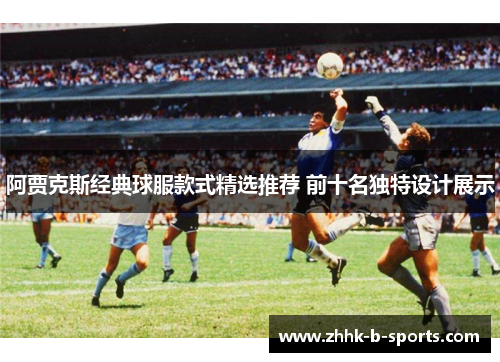 阿贾克斯经典球服款式精选推荐 前十名独特设计展示