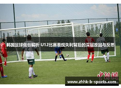 韩国足球低谷解析 U12比赛表现失利背后的深层原因与反思 韩国足球低谷解析 U12比赛表现失利背后的深层原因与反思