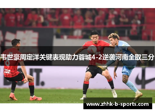 韦世豪周定洋关键表现助力蓉城4-2逆袭河南全取三分