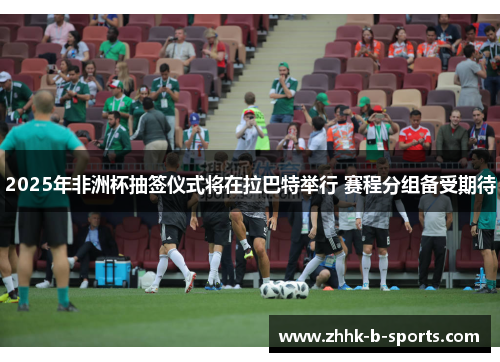 2025年非洲杯抽签仪式将在拉巴特举行 赛程分组备受期待