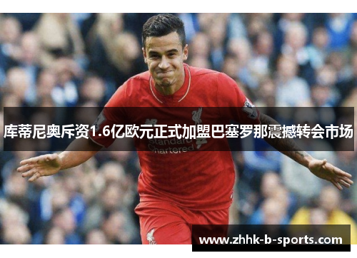 库蒂尼奥斥资1.6亿欧元正式加盟巴塞罗那震撼转会市场 库蒂尼奥斥资1.6亿欧元正式加盟巴塞罗那震撼转会市场