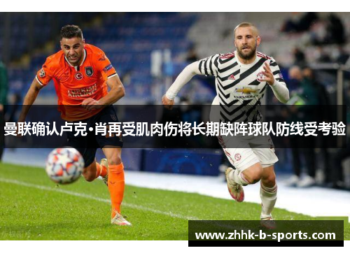 曼联确认卢克·肖再受肌肉伤将长期缺阵球队防线受考验