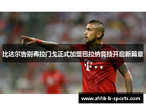 比达尔告别弗拉门戈正式加盟巴拉纳竞技开启新篇章