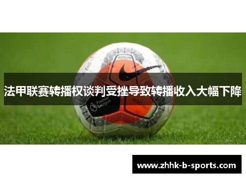 法甲联赛转播权谈判受挫导致转播收入大幅下降 法甲联赛转播权谈判受挫导致转播收入大幅下降