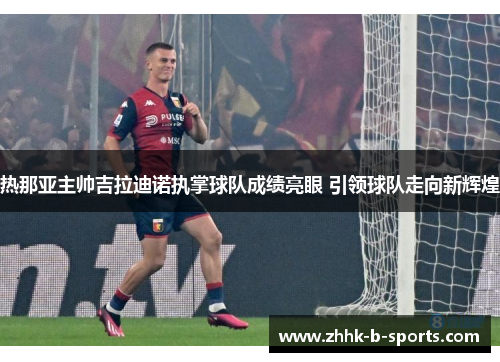 热那亚主帅吉拉迪诺执掌球队成绩亮眼 引领球队走向新辉煌 热那亚主帅吉拉迪诺执掌球队成绩亮眼 引领球队走向新辉煌