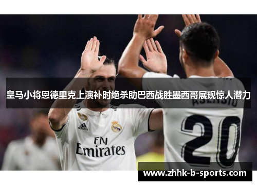 皇马小将恩德里克上演补时绝杀助巴西战胜墨西哥展现惊人潜力 皇马小将恩德里克上演补时绝杀助巴西战胜墨西哥展现惊人潜力