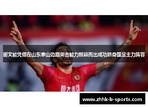 谢文能凭借在山东泰山边路突击能力脱颖而出成功跻身国足主力阵容 谢文能凭借在山东泰山边路突击能力脱颖而出成功跻身国足主力阵容