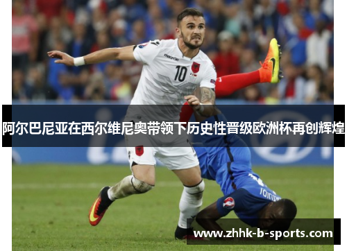 阿尔巴尼亚在西尔维尼奥带领下历史性晋级欧洲杯再创辉煌 阿尔巴尼亚在西尔维尼奥带领下历史性晋级欧洲杯再创辉煌