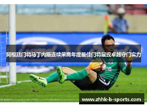 阿根廷门将马丁内斯连续荣膺年度最佳门将展现卓越守门实力 阿根廷门将马丁内斯连续荣膺年度最佳门将展现卓越守门实力