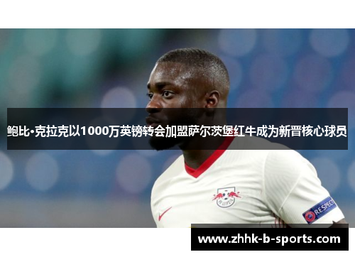 鲍比·克拉克以1000万英镑转会加盟萨尔茨堡红牛成为新晋核心球员