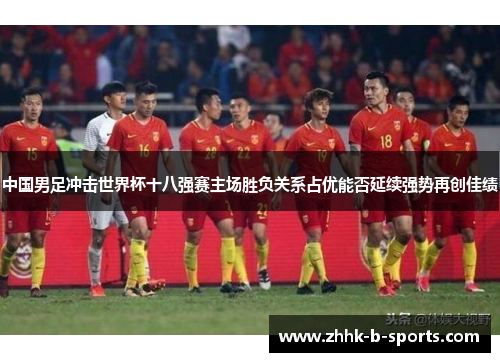 中国男足冲击世界杯十八强赛主场胜负关系占优能否延续强势再创佳绩