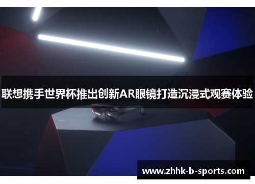 联想携手世界杯推出创新AR眼镜打造沉浸式观赛体验 联想携手世界杯推出创新AR眼镜打造沉浸式观赛体验