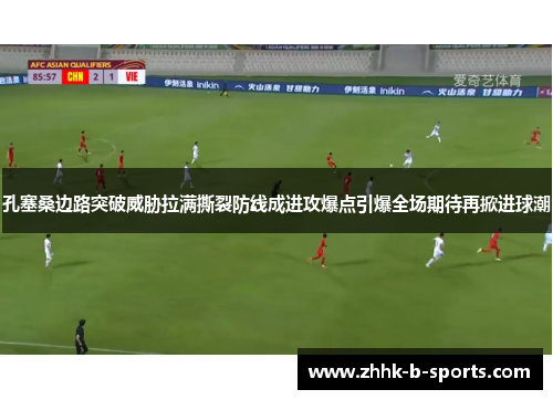 孔塞桑边路突破威胁拉满撕裂防线成进攻爆点引爆全场期待再掀进球潮 孔塞桑边路突破威胁拉满撕裂防线成进攻爆点引爆全场期待再掀进球潮